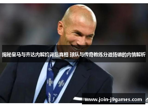 揭秘皇马与齐达内解约背后真相 球队与传奇教练分道扬镳的内情解析 揭秘皇马与齐达内解约背后真相 球队与传奇教练分道扬镳的内情解析