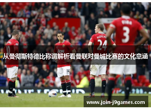 从曼彻斯特德比称谓解析看曼联对曼城比赛的文化意涵 从曼彻斯特德比称谓解析看曼联对曼城比赛的文化意涵