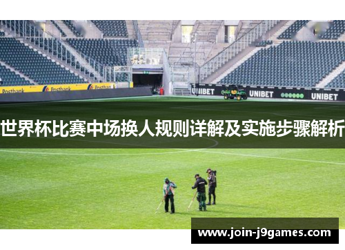 世界杯比赛中场换人规则详解及实施步骤解析 世界杯比赛中场换人规则详解及实施步骤解析