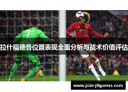 拉什福德各位置表现全面分析与战术价值评估 拉什福德各位置表现全面分析与战术价值评估