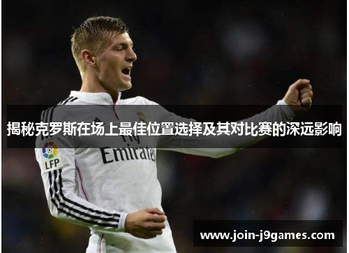 揭秘克罗斯在场上最佳位置选择及其对比赛的深远影响 揭秘克罗斯在场上最佳位置选择及其对比赛的深远影响