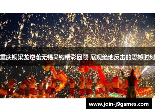 重庆铜梁龙逆袭无锡吴钩精彩回顾 展现绝地反击的震撼时刻