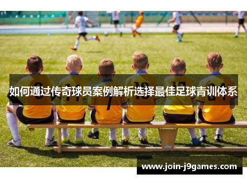 如何通过传奇球员案例解析选择最佳足球青训体系