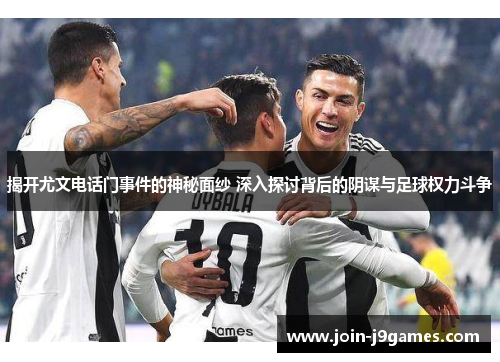 揭开尤文电话门事件的神秘面纱 深入探讨背后的阴谋与足球权力斗争