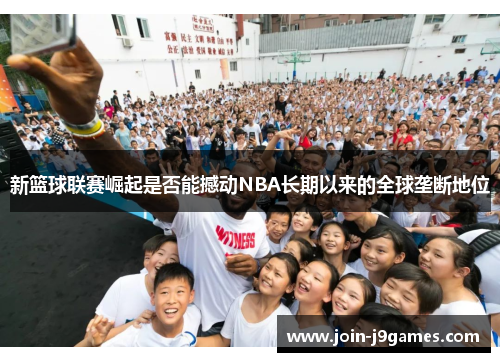 新篮球联赛崛起是否能撼动NBA长期以来的全球垄断地位 新篮球联赛崛起是否能撼动NBA长期以来的全球垄断地位