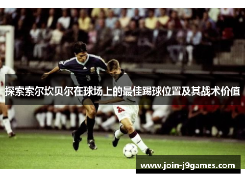 探索索尔坎贝尔在球场上的最佳踢球位置及其战术价值 探索索尔坎贝尔在球场上的最佳踢球位置及其战术价值