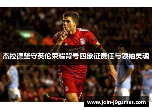 杰拉德坚守英伦荣耀背号四象征责任与领袖灵魂 杰拉德坚守英伦荣耀背号四象征责任与领袖灵魂