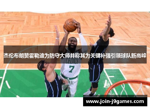 杰伦布朗赞霍勒迪为防守大师并称其为关键补强引领球队新高峰 杰伦布朗赞霍勒迪为防守大师并称其为关键补强引领球队新高峰