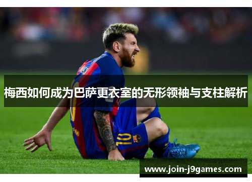 梅西如何成为巴萨更衣室的无形领袖与支柱解析 梅西如何成为巴萨更衣室的无形领袖与支柱解析