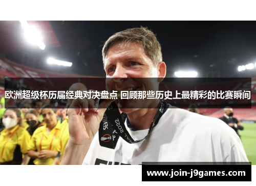 欧洲超级杯历届经典对决盘点 回顾那些历史上最精彩的比赛瞬间 欧洲超级杯历届经典对决盘点 回顾那些历史上最精彩的比赛瞬间