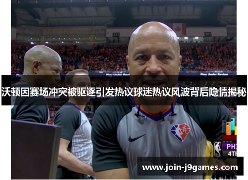 沃顿因赛场冲突被驱逐引发热议球迷热议风波背后隐情揭秘 沃顿因赛场冲突被驱逐引发热议球迷热议风波背后隐情揭秘