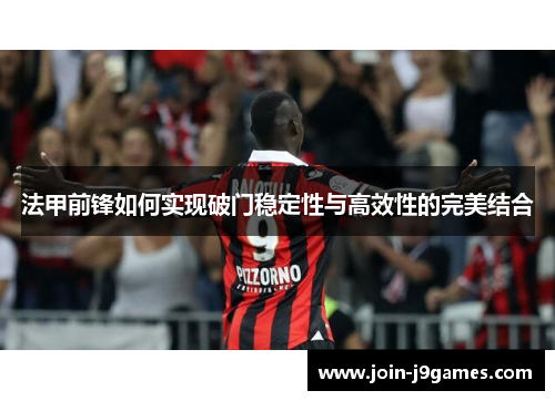 法甲前锋如何实现破门稳定性与高效性的完美结合 法甲前锋如何实现破门稳定性与高效性的完美结合