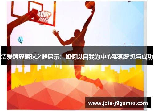 清爱跨界篮球之路启示:如何以自我为中心实现梦想与成功 清爱跨界篮球之路启示:如何以自我为中心实现梦想与成功