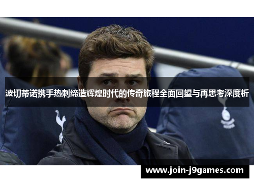 波切蒂诺携手热刺缔造辉煌时代的传奇旅程全面回望与再思考深度析