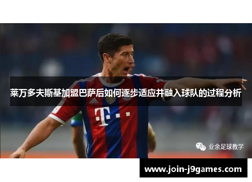 莱万多夫斯基加盟巴萨后如何逐步适应并融入球队的过程分析