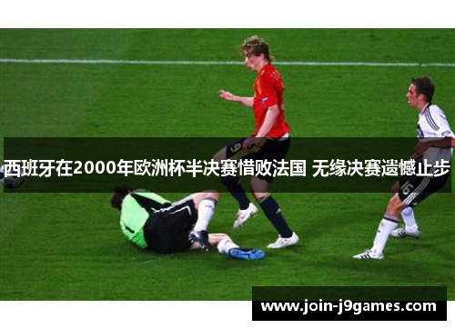 西班牙在2000年欧洲杯半决赛惜败法国 无缘决赛遗憾止步 西班牙在2000年欧洲杯半决赛惜败法国 无缘决赛遗憾止步