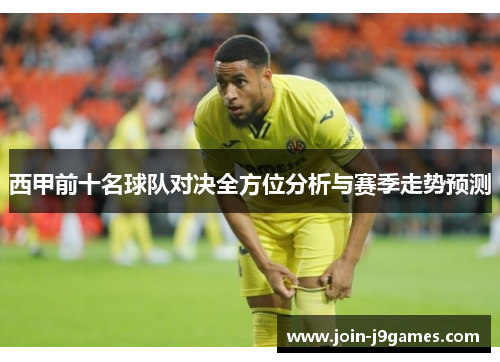 西甲前十名球队对决全方位分析与赛季走势预测 西甲前十名球队对决全方位分析与赛季走势预测