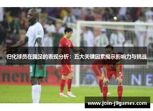 归化球员在国足的表现分析:五大关键因素揭示影响力与挑战 归化球员在国足的表现分析:五大关键因素揭示影响力与挑战