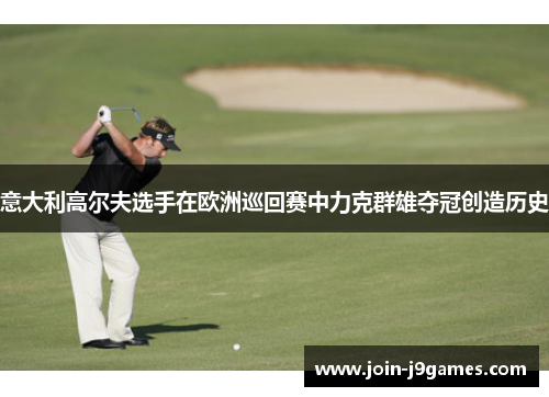 意大利高尔夫选手在欧洲巡回赛中力克群雄夺冠创造历史 意大利高尔夫选手在欧洲巡回赛中力克群雄夺冠创造历史