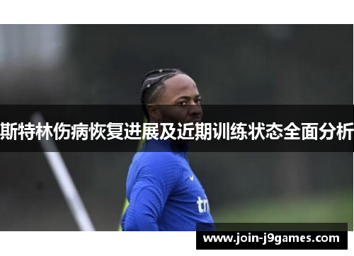 斯特林伤病恢复进展及近期训练状态全面分析 斯特林伤病恢复进展及近期训练状态全面分析