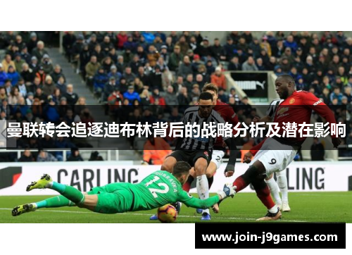 曼联转会追逐迪布林背后的战略分析及潜在影响