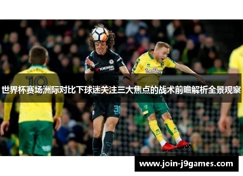 世界杯赛场洲际对比下球迷关注三大焦点的战术前瞻解析全景观察