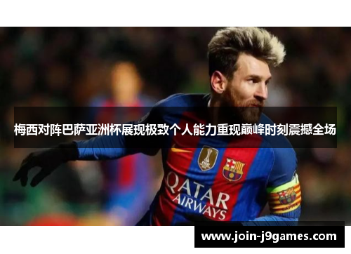 梅西对阵巴萨亚洲杯展现极致个人能力重现巅峰时刻震撼全场