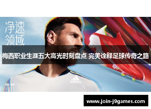 梅西职业生涯五大高光时刻盘点 完美诠释足球传奇之路