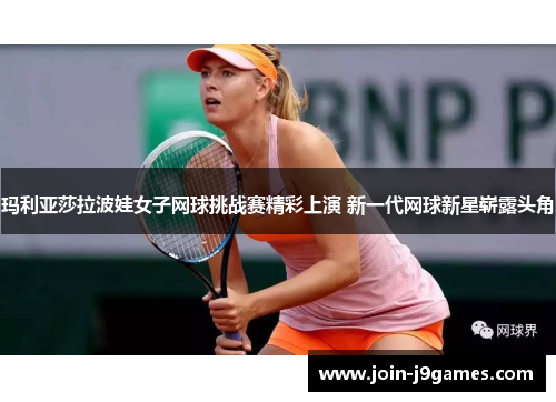 玛利亚莎拉波娃女子网球挑战赛精彩上演 新一代网球新星崭露头角