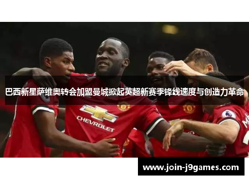 巴西新星萨维奥转会加盟曼城掀起英超新赛季锋线速度与创造力革命