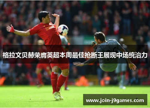 格拉文贝赫荣膺英超本周最佳抢断王展现中场统治力