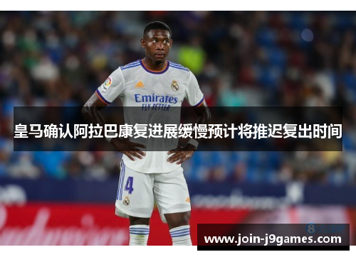 皇马确认阿拉巴康复进展缓慢预计将推迟复出时间
