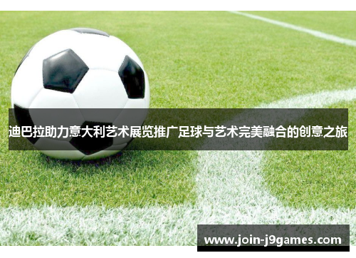 迪巴拉助力意大利艺术展览推广足球与艺术完美融合的创意之旅 迪巴拉助力意大利艺术展览推广足球与艺术完美融合的创意之旅