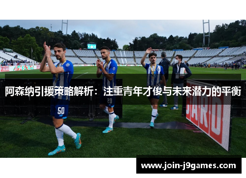 阿森纳引援策略解析:注重青年才俊与未来潜力的平衡 阿森纳引援策略解析:注重青年才俊与未来潜力的平衡
